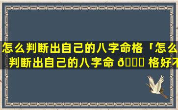 怎么判断出自己的八字命格「怎么判断出自己的八字命 🕊 格好不好」